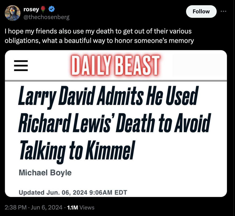 screenshot - rosey I hope my friends also use my death to get out of their various obligations, what a beautiful way to honor someone's memory Daily Beast Larry David Admits He Used Richard Lewis' Death to Avoid Talking to Kimmel Michael Boyle Updated Jun